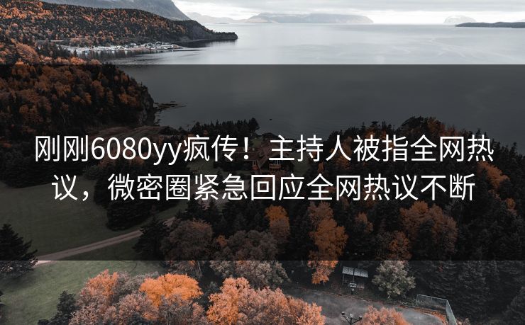 刚刚6080yy疯传！主持人被指全网热议，微密圈紧急回应全网热议不断