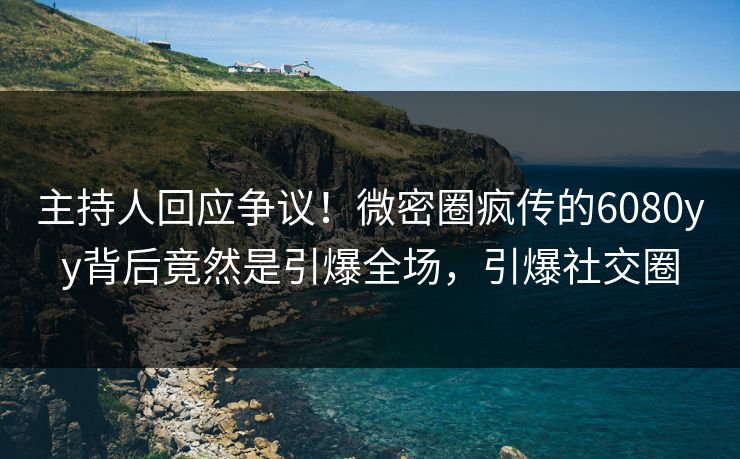 主持人回应争议！微密圈疯传的6080yy背后竟然是引爆全场，引爆社交圈