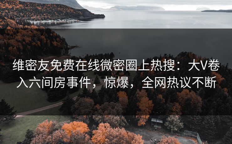 维密友免费在线微密圈上热搜：大V卷入六间房事件，惊爆，全网热议不断