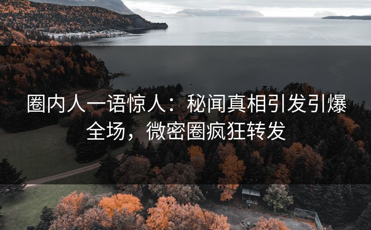 圈内人一语惊人：秘闻真相引发引爆全场，微密圈疯狂转发