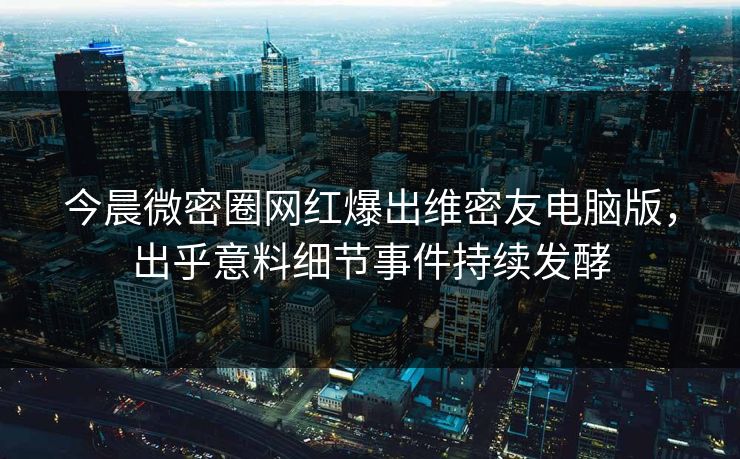 今晨微密圈网红爆出维密友电脑版，出乎意料细节事件持续发酵