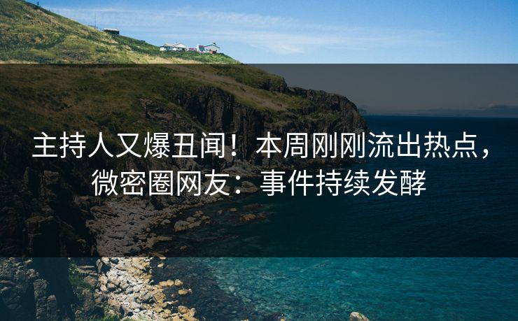 主持人又爆丑闻！本周刚刚流出热点，微密圈网友：事件持续发酵