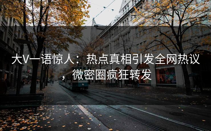 大V一语惊人：热点真相引发全网热议，微密圈疯狂转发