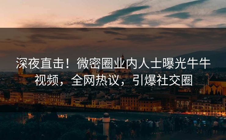 深夜直击！微密圈业内人士曝光牛牛视频，全网热议，引爆社交圈