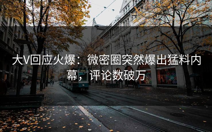 大V回应火爆：微密圈突然爆出猛料内幕，评论数破万