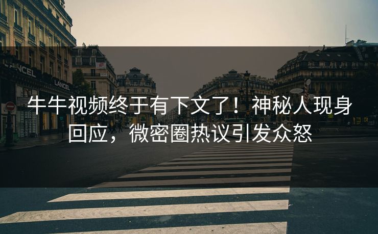 牛牛视频终于有下文了！神秘人现身回应，微密圈热议引发众怒