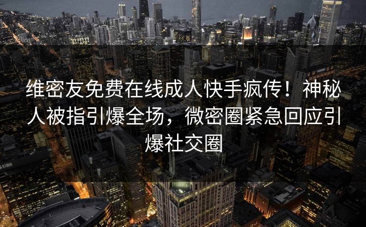 维密友免费在线成人快手疯传！神秘人被指引爆全场，微密圈紧急回应引爆社交圈