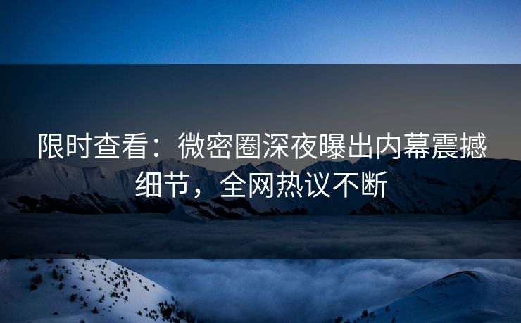 限时查看：微密圈深夜曝出内幕震撼细节，全网热议不断
