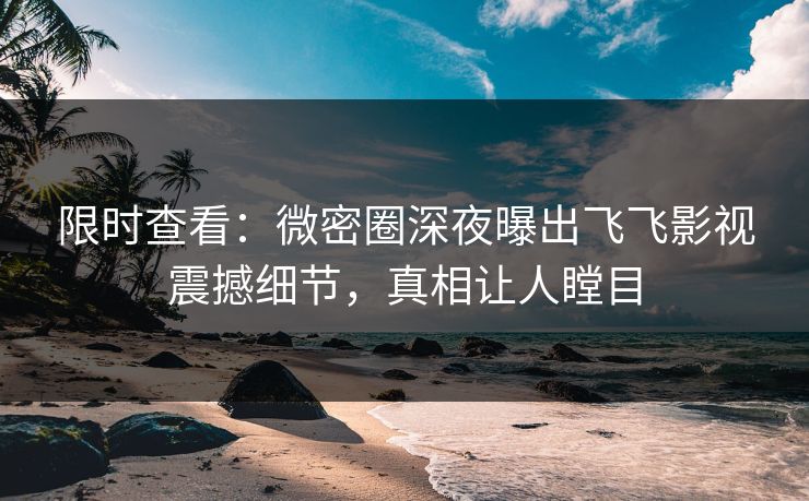 限时查看：微密圈深夜曝出飞飞影视震撼细节，真相让人瞠目