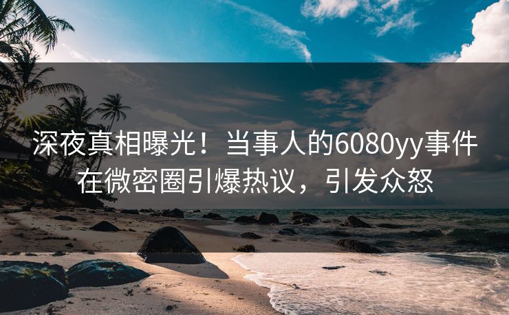 深夜真相曝光！当事人的6080yy事件在微密圈引爆热议，引发众怒