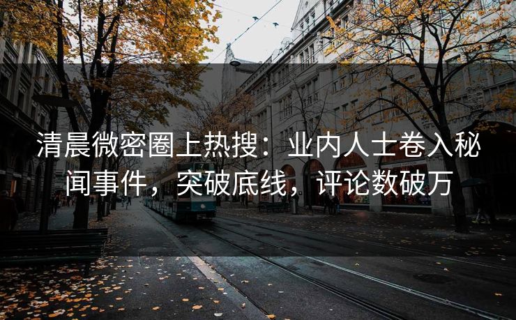 清晨微密圈上热搜：业内人士卷入秘闻事件，突破底线，评论数破万