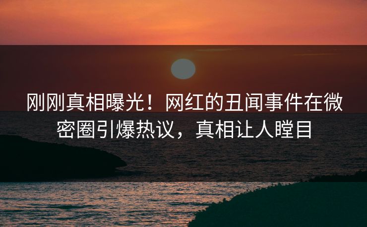 刚刚真相曝光！网红的丑闻事件在微密圈引爆热议，真相让人瞠目
