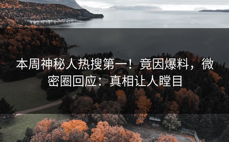 本周神秘人热搜第一！竟因爆料，微密圈回应：真相让人瞠目