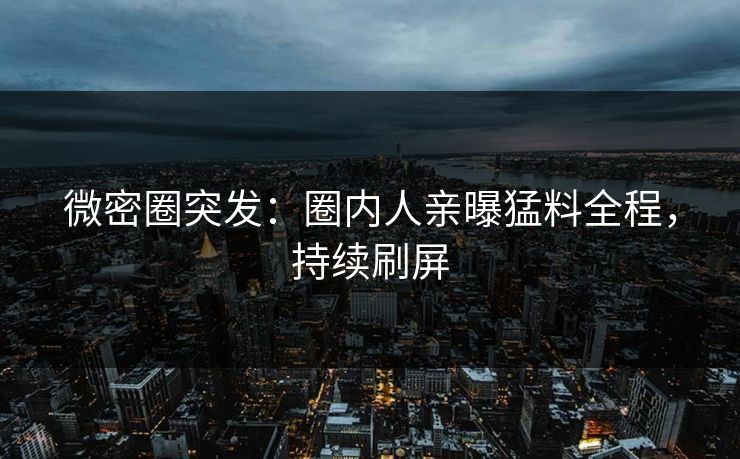微密圈突发：圈内人亲曝猛料全程，持续刷屏