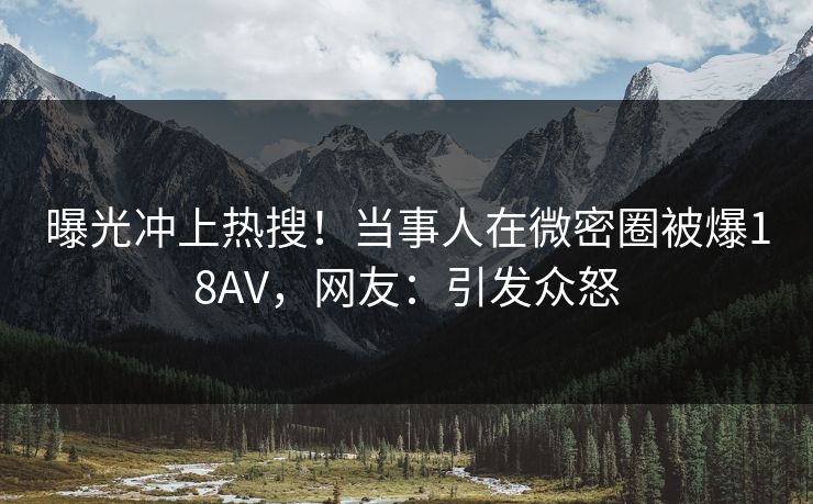 曝光冲上热搜！当事人在微密圈被爆18AV，网友：引发众怒