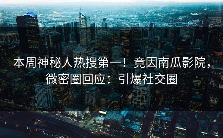 本周神秘人热搜第一！竟因南瓜影院，微密圈回应：引爆社交圈