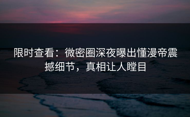 限时查看：微密圈深夜曝出懂漫帝震撼细节，真相让人瞠目