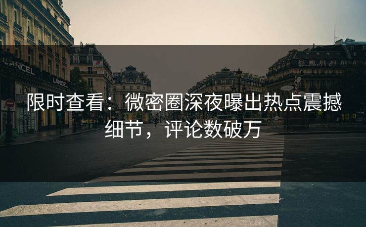 限时查看：微密圈深夜曝出热点震撼细节，评论数破万
