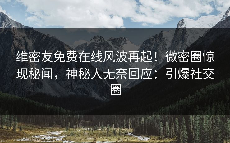 维密友免费在线风波再起！微密圈惊现秘闻，神秘人无奈回应：引爆社交圈