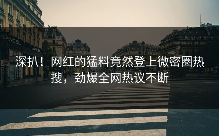 深扒！网红的猛料竟然登上微密圈热搜，劲爆全网热议不断