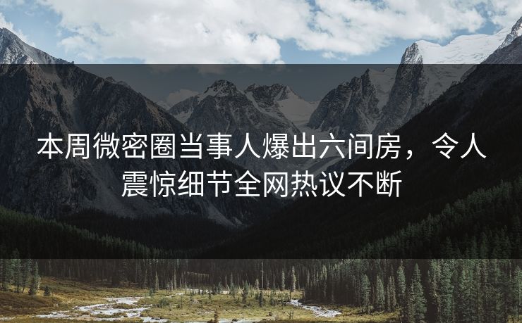 本周微密圈当事人爆出六间房，令人震惊细节全网热议不断