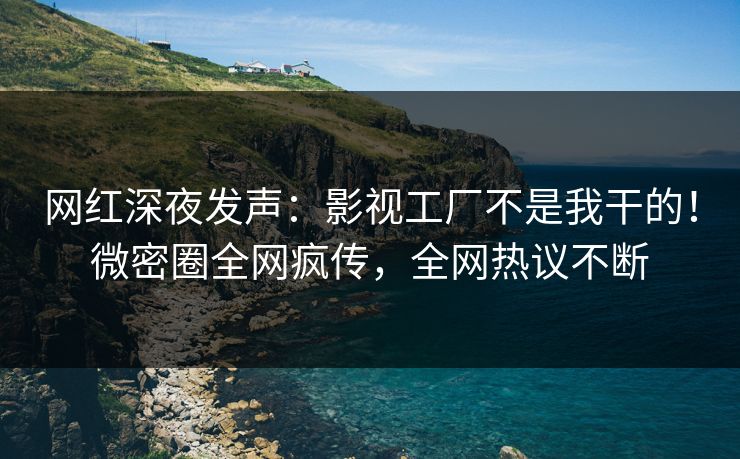 网红深夜发声：影视工厂不是我干的！微密圈全网疯传，全网热议不断