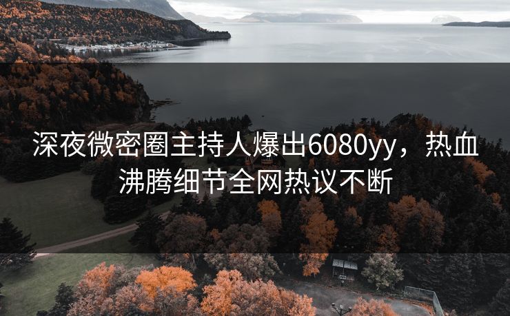 深夜微密圈主持人爆出6080yy，热血沸腾细节全网热议不断