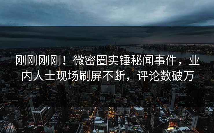 刚刚刚刚！微密圈实锤秘闻事件，业内人士现场刷屏不断，评论数破万