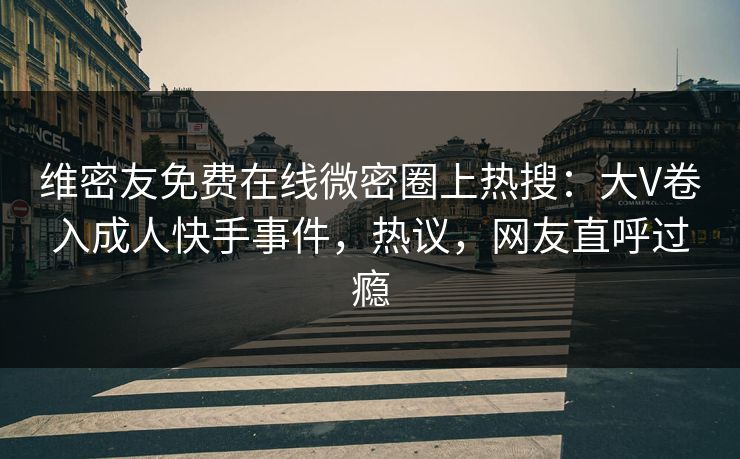 维密友免费在线微密圈上热搜：大V卷入成人快手事件，热议，网友直呼过瘾
