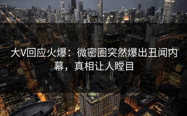 大V回应火爆：微密圈突然爆出丑闻内幕，真相让人瞠目