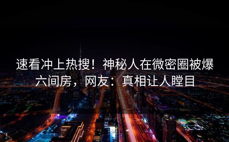 速看冲上热搜！神秘人在微密圈被爆六间房，网友：真相让人瞠目