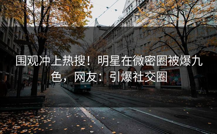 围观冲上热搜！明星在微密圈被爆九色，网友：引爆社交圈