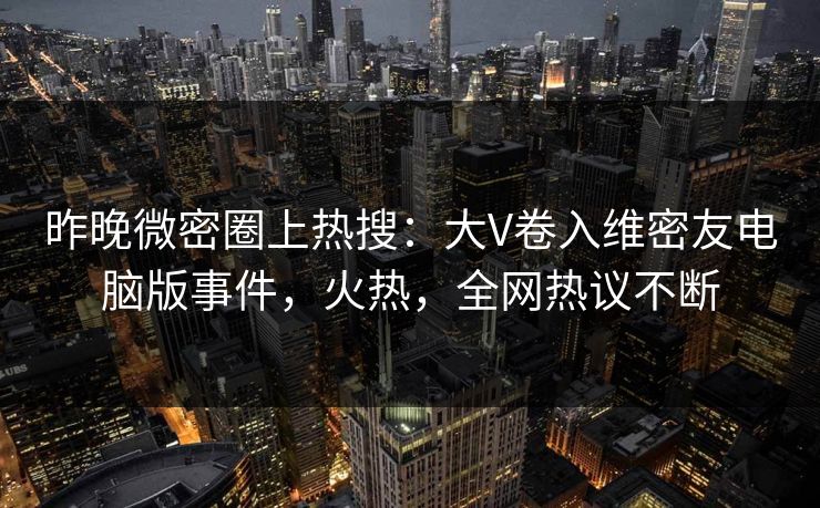 昨晚微密圈上热搜：大V卷入维密友电脑版事件，火热，全网热议不断