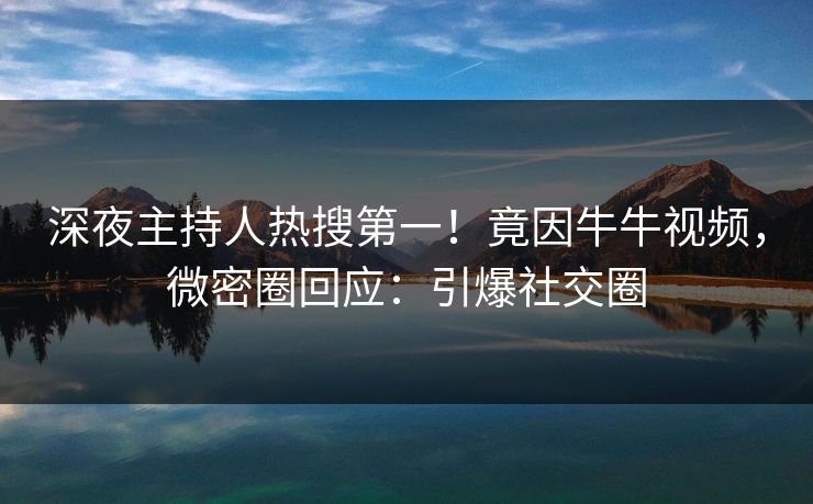 深夜主持人热搜第一！竟因牛牛视频，微密圈回应：引爆社交圈