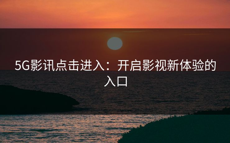 5G影讯点击进入：开启影视新体验的入口