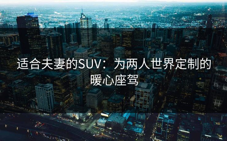 适合夫妻的SUV：为两人世界定制的暖心座驾