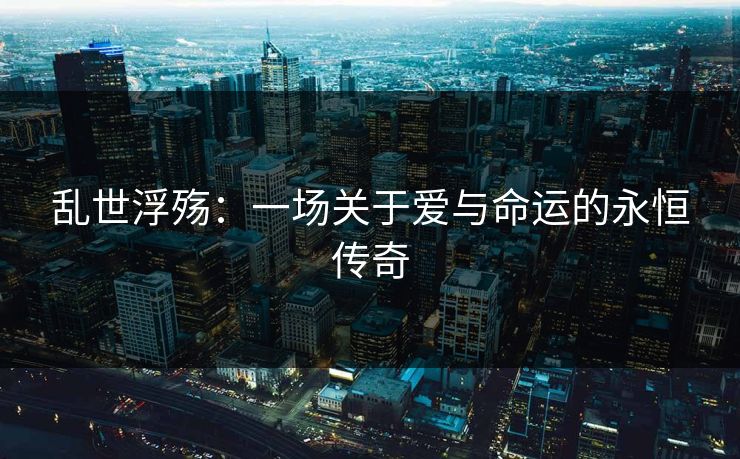 乱世浮殇：一场关于爱与命运的永恒传奇