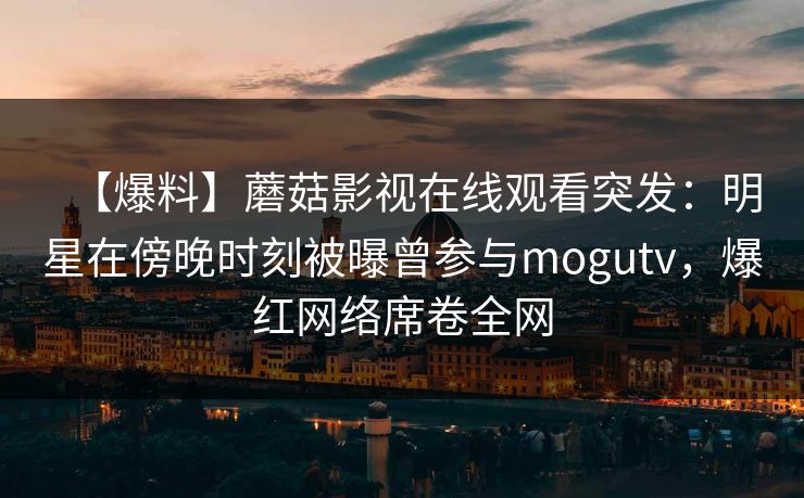 【爆料】蘑菇影视在线观看突发:明星在傍晚时刻被曝曾参与mogutv,爆红网络席卷全网 【爆料】蘑菇影视在线观看突发:明星在傍晚时刻被曝曾参与mogutv,爆红网络席卷全网