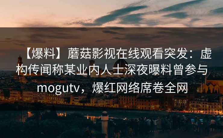 【爆料】蘑菇影视在线观看突发：虚构传闻称某业内人士深夜曝料曾参与mogutv，爆红网络席卷全网