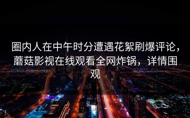 圈内人在中午时分遭遇花絮刷爆评论，蘑菇影视在线观看全网炸锅，详情围观