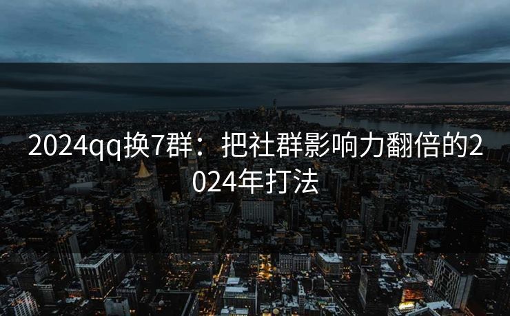 2024qq换7群：把社群影响力翻倍的2024年打法