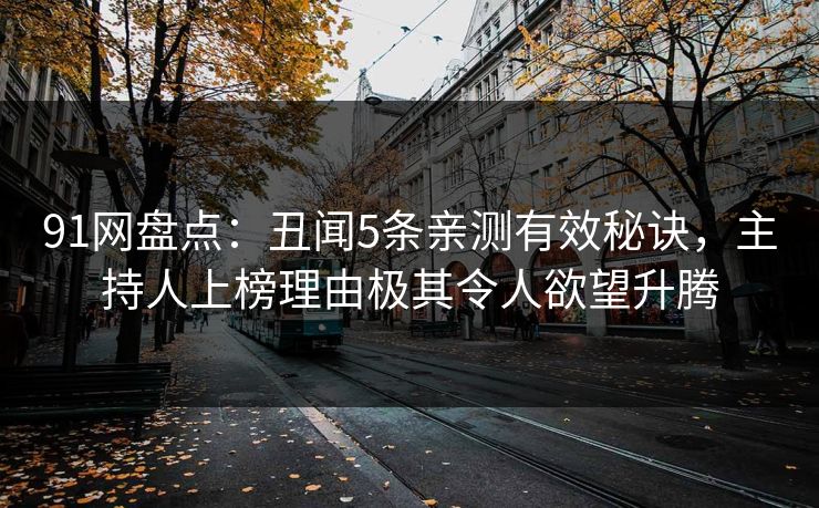 91网盘点:丑闻5条亲测有效秘诀,主持人上榜理由极其令人欲望升腾 91网盘点:丑闻5条亲测有效秘诀,主持人上榜理由极其令人欲望升腾