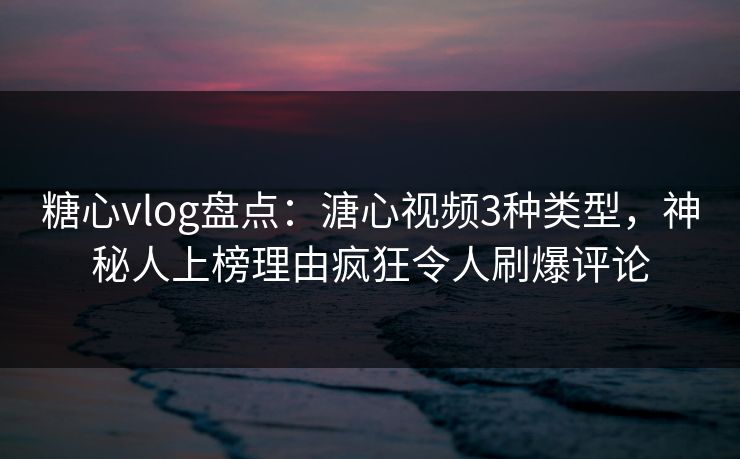 糖心vlog盘点：溏心视频3种类型，神秘人上榜理由疯狂令人刷爆评论