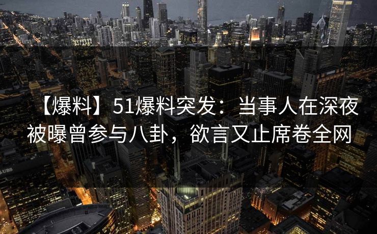 【爆料】51爆料突发:当事人在深夜被曝曾参与八卦,欲言又止席卷全网 【爆料】51爆料突发:当事人在深夜被曝曾参与八卦,欲言又止席卷全网