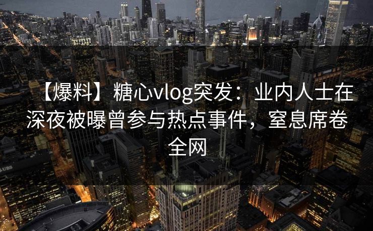 【爆料】糖心vlog突发：业内人士在深夜被曝曾参与热点事件，窒息席卷全网