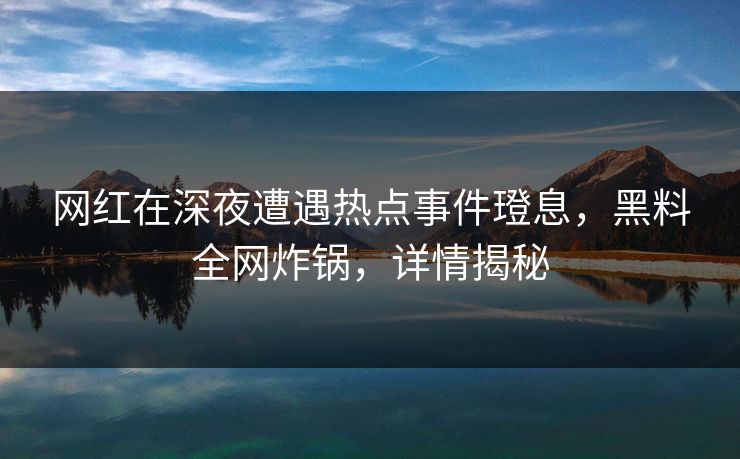 网红在深夜遭遇热点事件璒息，黑料全网炸锅，详情揭秘