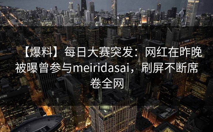 【爆料】每日大赛突发：网红在昨晚被曝曾参与meiridasai，刷屏不断席卷全网