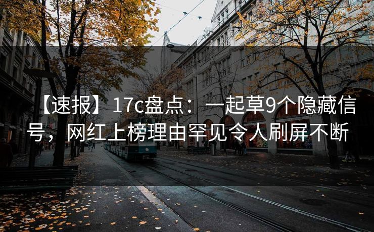 【速报】17c盘点：一起草9个隐藏信号，网红上榜理由罕见令人刷屏不断
