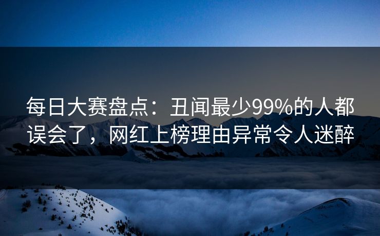 每日大赛盘点：丑闻最少99%的人都误会了，网红上榜理由异常令人迷醉