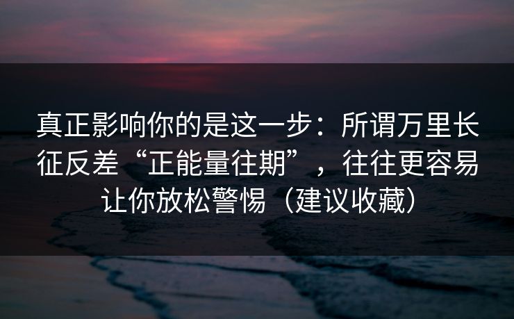 真正影响你的是这一步：所谓万里长征反差“正能量往期”，往往更容易让你放松警惕（建议收藏）